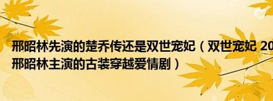 邢昭林先演的楚乔传还是双世宠妃（双世宠妃 2017年梁洁、邢昭林主演的古装穿越爱情剧）