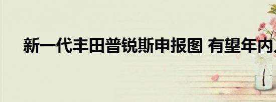 新一代丰田普锐斯申报图 有望年内入华