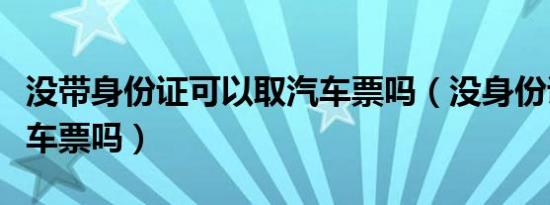 没带身份证可以取汽车票吗（没身份证能买汽车票吗）