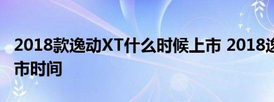 2018款逸动XT什么时候上市 2018逸动XT上市时间