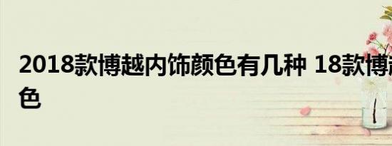 2018款博越内饰颜色有几种 18款博越内饰颜色