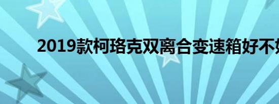 2019款柯珞克双离合变速箱好不好 