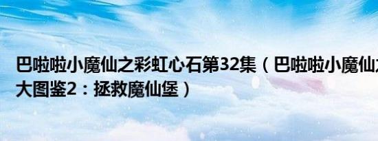 巴啦啦小魔仙之彩虹心石第32集（巴啦啦小魔仙之彩虹心石大图鉴2：拯救魔仙堡）