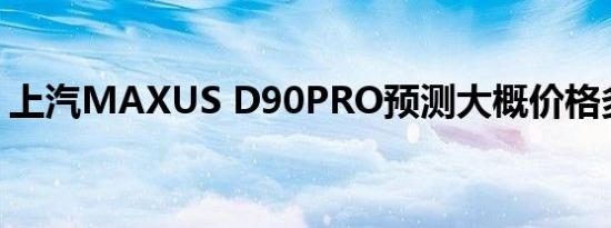 上汽MAXUS D90PRO预测大概价格多少钱 