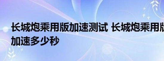 长城炮乘用版加速测试 长城炮乘用版百公里加速多少秒 