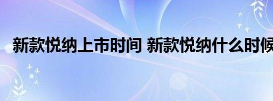 新款悦纳上市时间 新款悦纳什么时候上市 