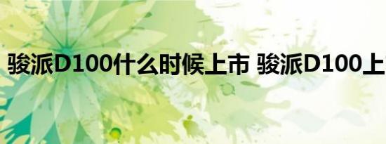 骏派D100什么时候上市 骏派D100上市时间