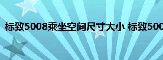 标致5008乘坐空间尺寸大小 标致5008大吗