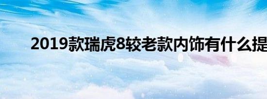 2019款瑞虎8较老款内饰有什么提升 