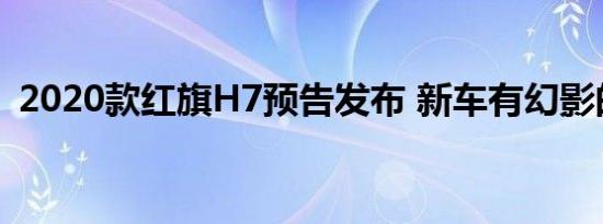 2020款红旗H7预告发布 新车有幻影的气质