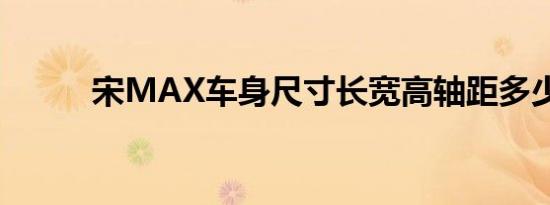 宋MAX车身尺寸长宽高轴距多少