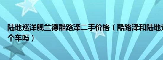 陆地巡洋舰兰德酷路泽二手价格（酷路泽和陆地巡洋舰是一个车吗）