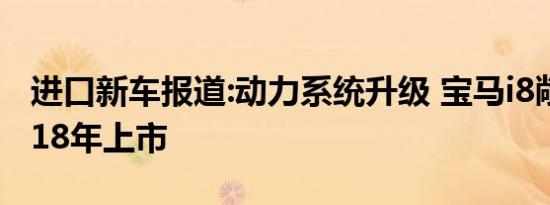 进口新车报道:动力系统升级 宝马i8敞篷版2018年上市