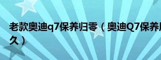 老款奥迪q7保养归零（奥迪Q7保养周期是多久）