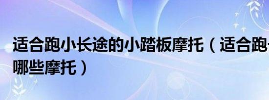 适合跑小长途的小踏板摩托（适合跑长途的有哪些摩托）