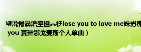 璧涚惓濞滄垐楹︽柉lose you to love me姝岃瘝（Back to you 赛琳娜戈麦斯个人单曲）