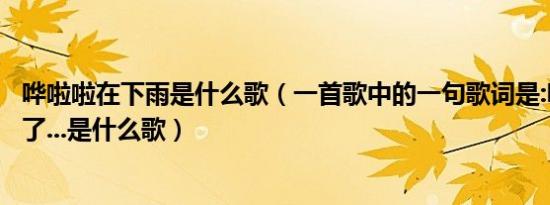 哗啦啦在下雨是什么歌（一首歌中的一句歌词是:哗啦啦下雨了...是什么歌）