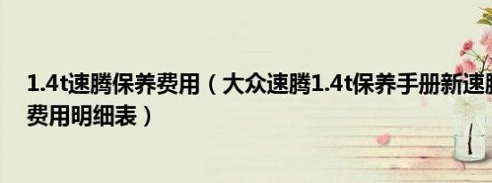 1.4t速腾保养费用（大众速腾1.4t保养手册新速腾1.4t保养费用明细表）