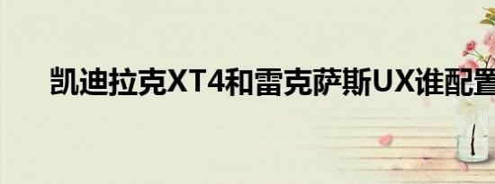 凯迪拉克XT4和雷克萨斯UX谁配置高 