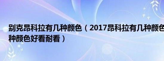 别克昂科拉有几种颜色（2017昂科拉有几种颜色 昂科拉哪种颜色好看耐看）