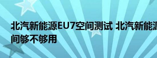 北汽新能源EU7空间测试 北汽新能源EU7空间够不够用 