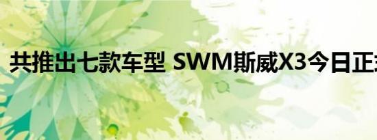 共推出七款车型 SWM斯威X3今日正式上市