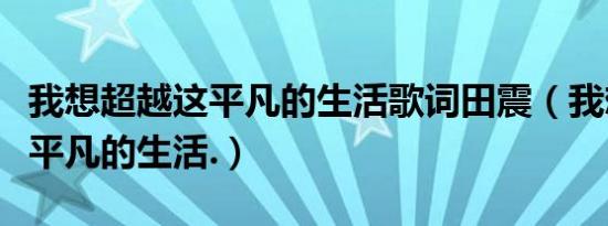 我想超越这平凡的生活歌词田震（我想超越这平凡的生活.）