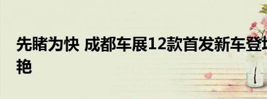 先睹为快 成都车展12款首发新车登场同台争艳