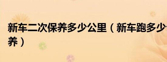 新车二次保养多少公里（新车跑多少公里做保养）