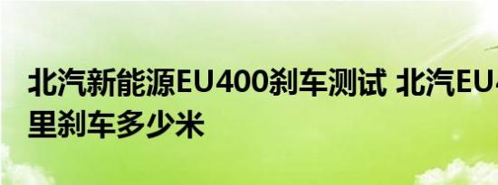 北汽新能源EU400刹车测试 北汽EU400百公里刹车多少米 