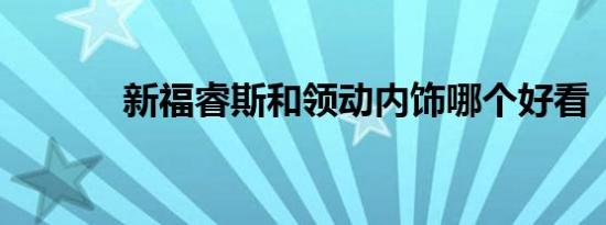 新福睿斯和领动内饰哪个好看 