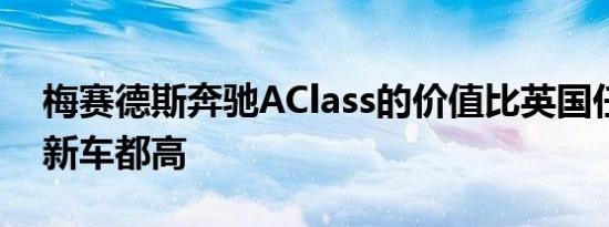 梅赛德斯奔驰AClass的价值比英国任何其他新车都高