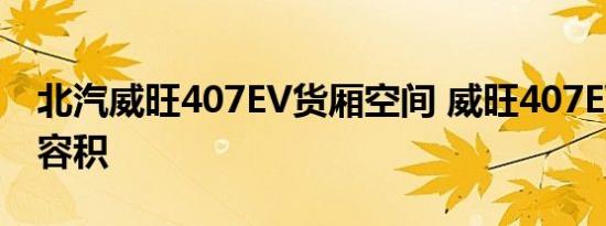 北汽威旺407EV货厢空间 威旺407EV后备箱容积