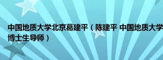 中国地质大学北京葛建平（陈建平 中国地质大学 北京教授、博士生导师）