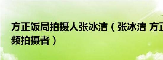 方正饭局拍摄人张冰洁（张冰洁 方正饭局视频拍摄者）