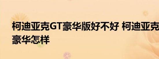 柯迪亚克GT豪华版好不好 柯迪亚克GT四驱豪华怎样 