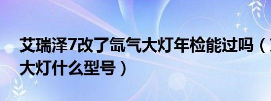 艾瑞泽7改了氙气大灯年检能过吗（艾瑞泽7大灯什么型号）