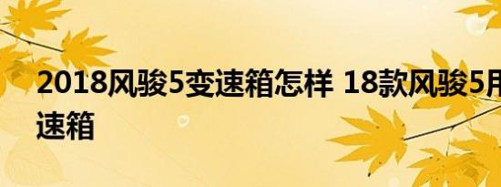 2018风骏5变速箱怎样 18款风骏5用什么变速箱 