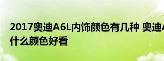 2017奥迪A6L内饰颜色有几种 奥迪A6L内饰什么颜色好看