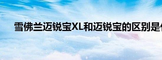 雪佛兰迈锐宝XL和迈锐宝的区别是什么