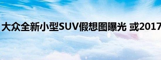 大众全新小型SUV假想图曝光 或2017年发布