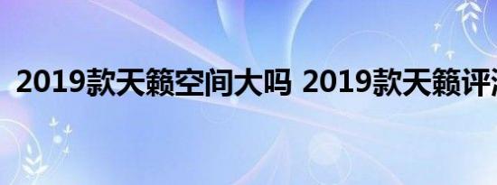 2019款天籁空间大吗 2019款天籁评测体验