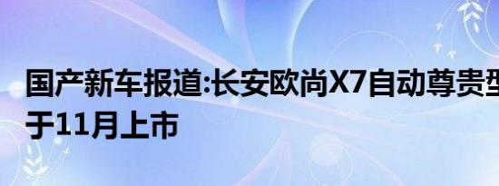 国产新车报道:长安欧尚X7自动尊贵型到店 将于11月上市