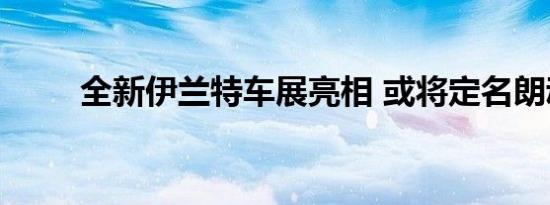 全新伊兰特车展亮相 或将定名朗动