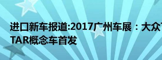 进口新车报道:2017广州车展：大众T-ROCSTAR概念车首发