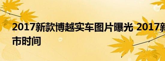 2017新款博越实车图片曝光 2017新博越上市时间