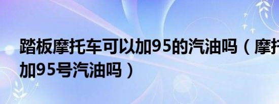 踏板摩托车可以加95的汽油吗（摩托车可以加95号汽油吗）