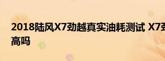 2018陆风X7劲越真实油耗测试 X7劲越油耗高吗 