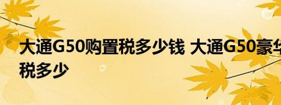 大通G50购置税多少钱 大通G50豪华版购置税多少 