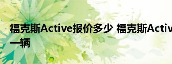 福克斯Active报价多少 福克斯Active多少钱一辆